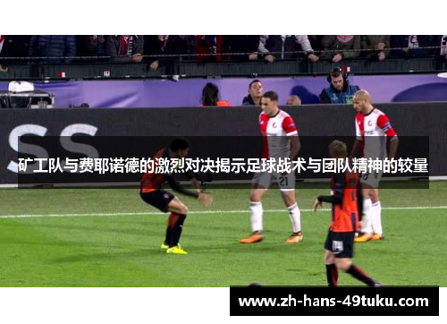 矿工队与费耶诺德的激烈对决揭示足球战术与团队精神的较量 矿工队与费耶诺德的激烈对决揭示足球战术与团队精神的较量